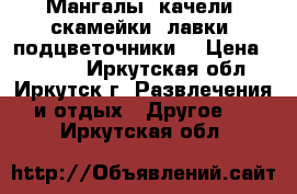 Мангалы, качели, скамейки, лавки, подцветочники. › Цена ­ 4 500 - Иркутская обл., Иркутск г. Развлечения и отдых » Другое   . Иркутская обл.